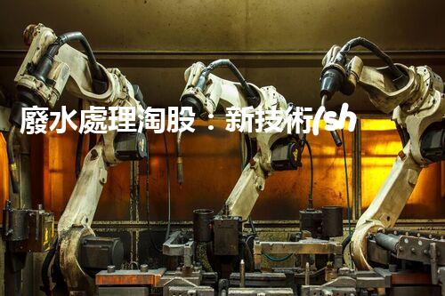 廢水處理淘股：新技術(shù)帶來新機遇？